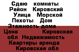 Сдаю 2 комнаты. › Район ­ Кировский › Улица ­ Морской Пехоты › Дом ­ 4 › Этажность дома ­ 9 › Цена ­ 20 000 - Кировская обл. Недвижимость » Квартиры аренда   . Кировская обл.